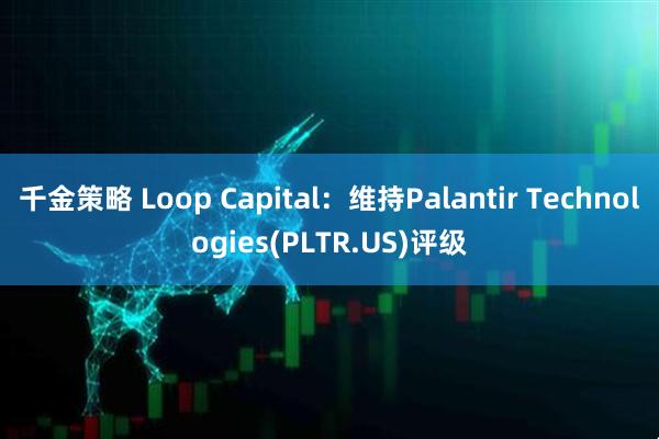 千金策略 Loop Capital：维持Palantir Technologies(PLTR.US)评级