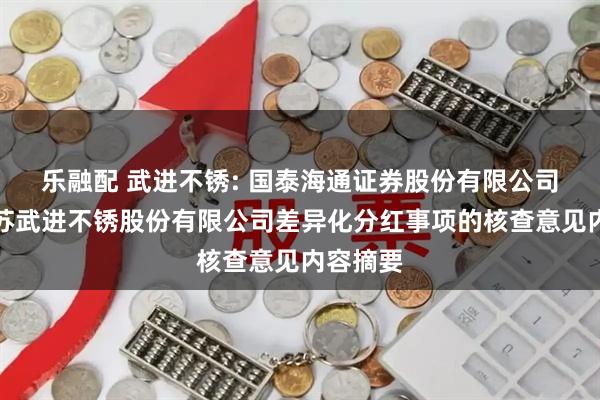 乐融配 武进不锈: 国泰海通证券股份有限公司关于江苏武进不锈股份有限公司差异化分红事项的核查意见内容摘要
