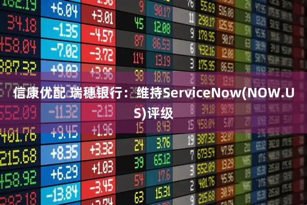 信康优配 瑞穗银行：维持ServiceNow(NOW.US)评级