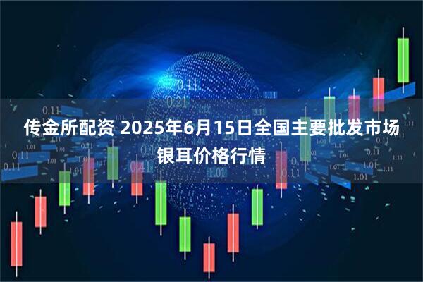 传金所配资 2025年6月15日全国主要批发市场银耳价格行情