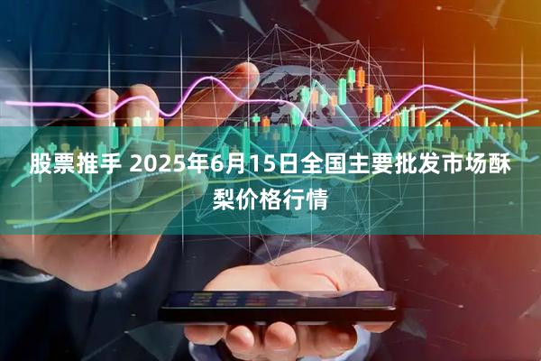 股票推手 2025年6月15日全国主要批发市场酥梨价格行情