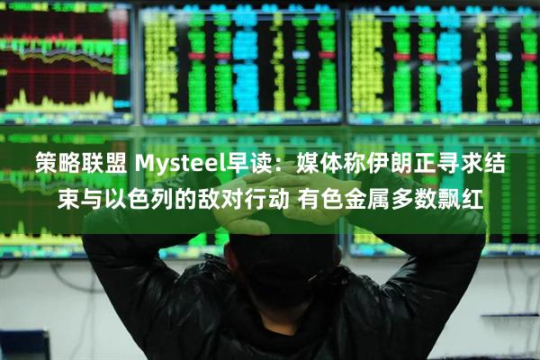 策略联盟 Mysteel早读：媒体称伊朗正寻求结束与以色列的敌对行动 有色金属多数飘红