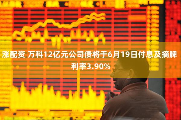 涨配资 万科12亿元公司债将于6月19日付息及摘牌 利率3.90%