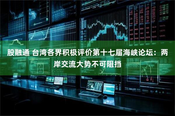 股融通 台湾各界积极评价第十七届海峡论坛：两岸交流大势不可阻挡