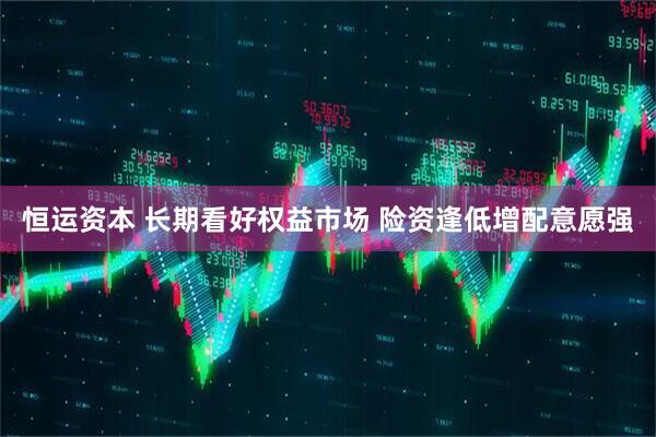 恒运资本 长期看好权益市场 险资逢低增配意愿强