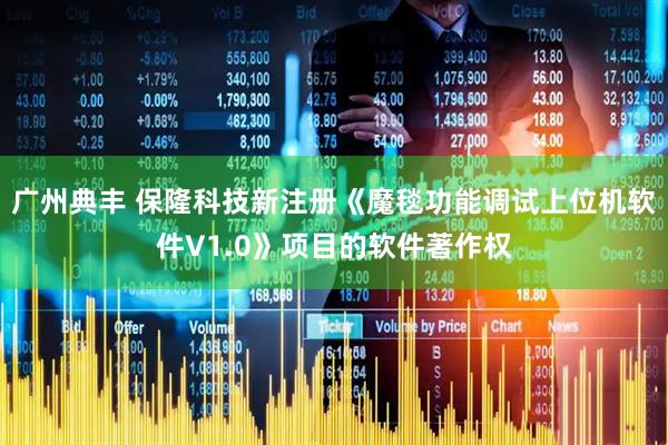 广州典丰 保隆科技新注册《魔毯功能调试上位机软件V1.0》项目的软件著作权