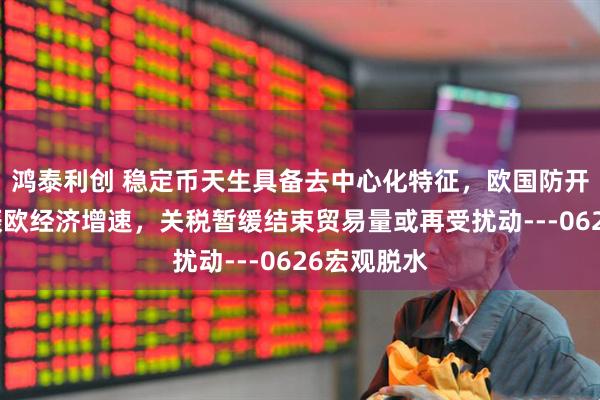 鸿泰利创 稳定币天生具备去中心化特征，欧国防开支增加提振欧经济增速，关税暂缓结束贸易量或再受扰动---0626宏观脱水