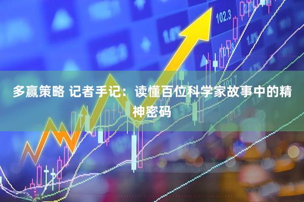 多赢策略 记者手记：读懂百位科学家故事中的精神密码