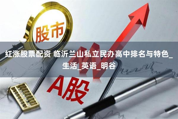 红涨股票配资 临沂兰山私立民办高中排名与特色_生活_英语_明谷
