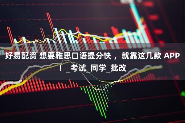 好易配资 想要雅思口语提分快 ，就靠这几款 APP！_考试_同学_批改