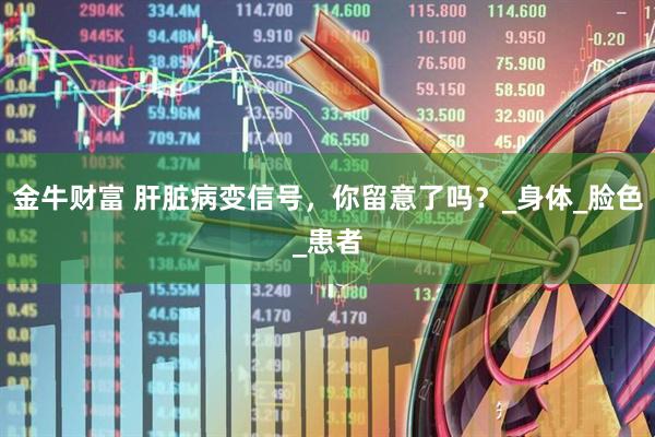金牛财富 肝脏病变信号，你留意了吗？_身体_脸色_患者