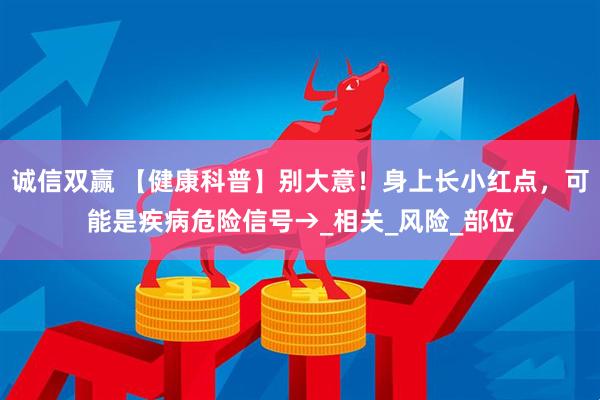 诚信双赢 【健康科普】别大意！身上长小红点，可能是疾病危险信号→_相关_风险_部位