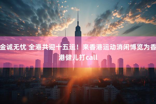 金诚无忧 全港共迎十五运！来香港运动消闲博览为香港健儿打call