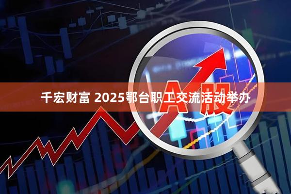 千宏财富 2025鄂台职工交流活动举办