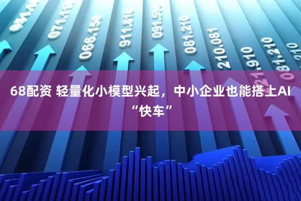 68配资 轻量化小模型兴起，中小企业也能搭上AI“快车”