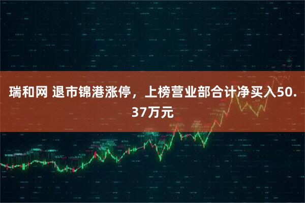 瑞和网 退市锦港涨停，上榜营业部合计净买入50.37万元