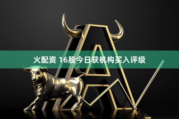 火配资 16股今日获机构买入评级