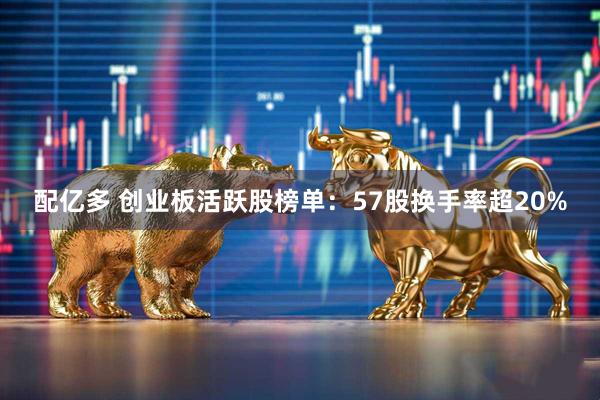 配亿多 创业板活跃股榜单：57股换手率超20%