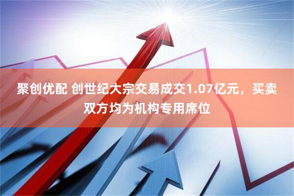 聚创优配 创世纪大宗交易成交1.07亿元，买卖双方均为机构专用席位