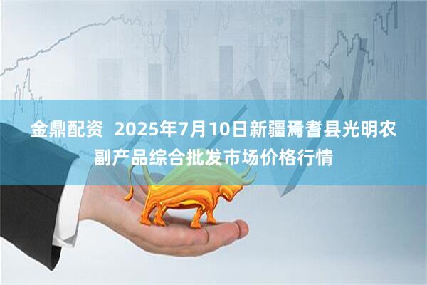 金鼎配资  2025年7月10日新疆焉耆县光明农副产品综合批发市场价格行情
