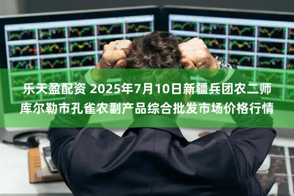乐天盈配资 2025年7月10日新疆兵团农二师库尔勒市孔雀农副产品综合批发市场价格行情