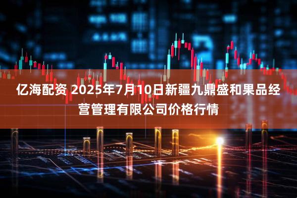 亿海配资 2025年7月10日新疆九鼎盛和果品经营管理有限公司价格行情