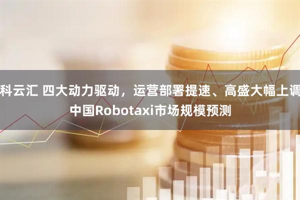 科云汇 四大动力驱动，运营部署提速、高盛大幅上调中国Robotaxi市场规模预测