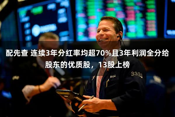配先查 连续3年分红率均超70%且3年利润全分给股东的优质股，13股上榜