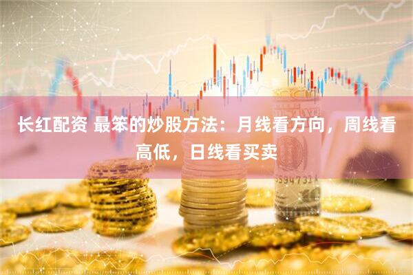 长红配资 最笨的炒股方法：月线看方向，周线看高低，日线看买卖