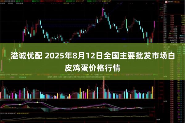 溢诚优配 2025年8月12日全国主要批发市场白皮鸡蛋价格行情
