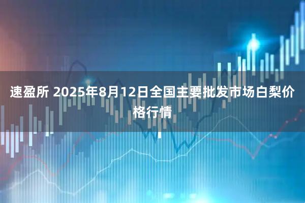 速盈所 2025年8月12日全国主要批发市场白梨价格行情