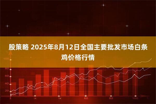 股策略 2025年8月12日全国主要批发市场白条鸡价格行情