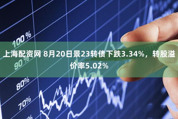 上海配资网 8月20日景23转债下跌3.34%，转股溢价率5.02%