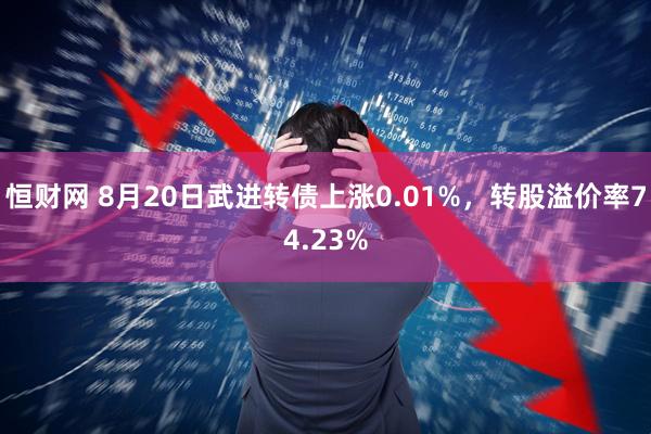恒财网 8月20日武进转债上涨0.01%，转股溢价率74.23%