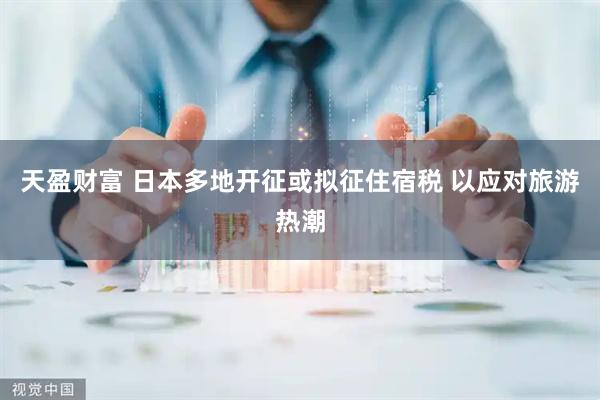 天盈财富 日本多地开征或拟征住宿税 以应对旅游热潮