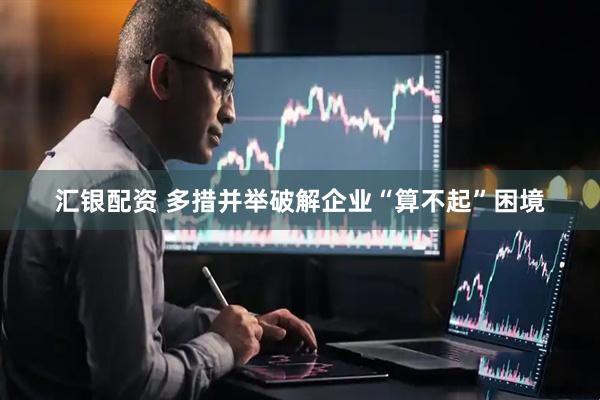 汇银配资 多措并举破解企业“算不起”困境