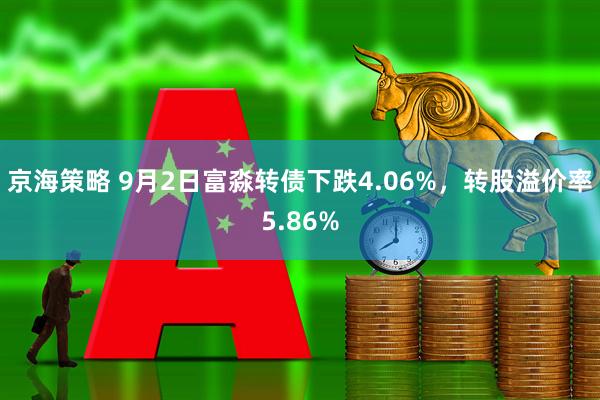 京海策略 9月2日富淼转债下跌4.06%，转股溢价率5.86%