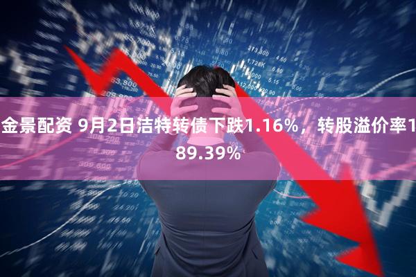 金景配资 9月2日洁特转债下跌1.16%，转股溢价率189.39%