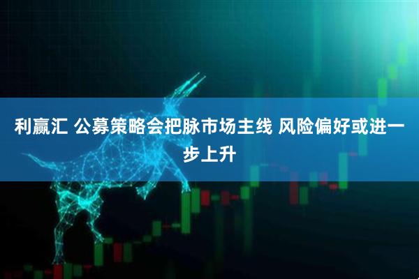 利赢汇 公募策略会把脉市场主线 风险偏好或进一步上升