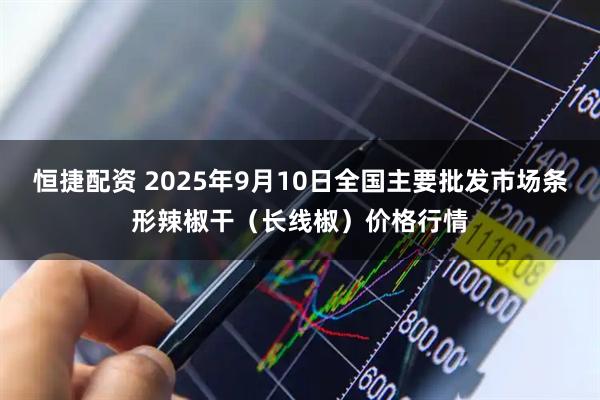 恒捷配资 2025年9月10日全国主要批发市场条形辣椒干（长线椒）价格行情
