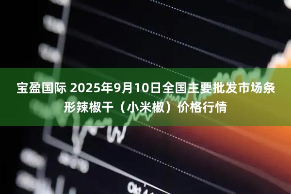 宝盈国际 2025年9月10日全国主要批发市场条形辣椒干（小米椒）价格行情