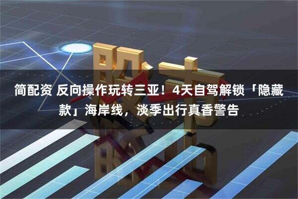 简配资 反向操作玩转三亚！4天自驾解锁「隐藏款」海岸线，淡季出行真香警告