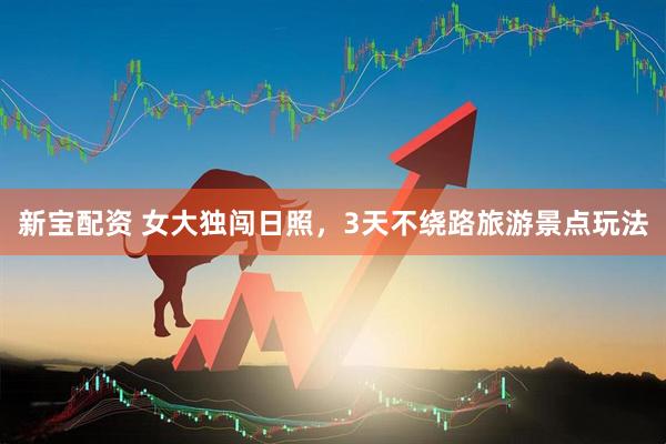 新宝配资 女大独闯日照，3天不绕路旅游景点玩法