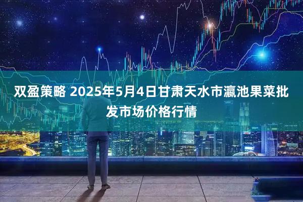 双盈策略 2025年5月4日甘肃天水市瀛池果菜批发市场价格行情