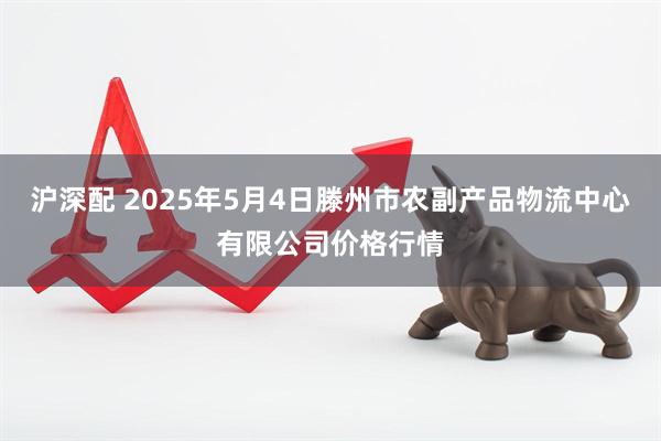 沪深配 2025年5月4日滕州市农副产品物流中心有限公司价格行情