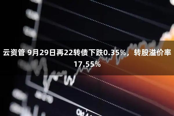 云资管 9月29日再22转债下跌0.35%，转股溢价率17.55%