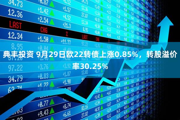 典丰投资 9月29日欧22转债上涨0.85%，转股溢价率30.25%