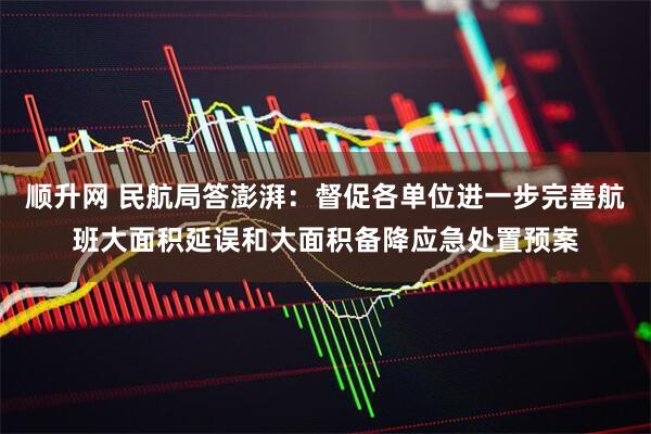 顺升网 民航局答澎湃：督促各单位进一步完善航班大面积延误和大面积备降应急处置预案