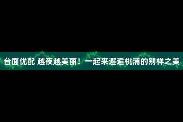 台面优配 越夜越美丽!一起来邂逅桃浦的别样之美