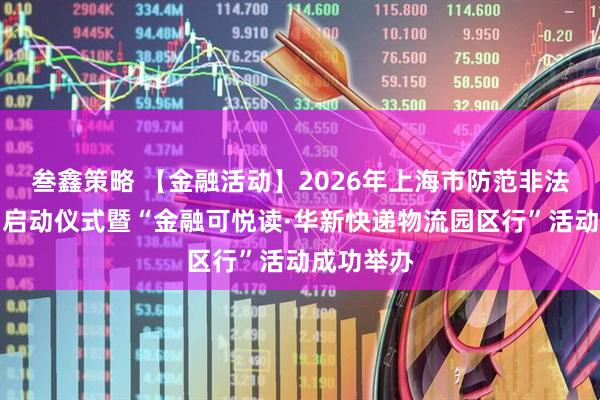 叁鑫策略 【金融活动】2026年上海市防范非法金融活动启动仪式暨“金融可悦读·华新快递物流园区行”活动成功举办